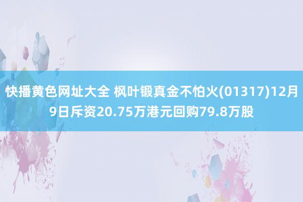 快播黄色网址大全 枫叶锻真金不怕火(01317)12月9日斥资20.75万港元回购79.8万股