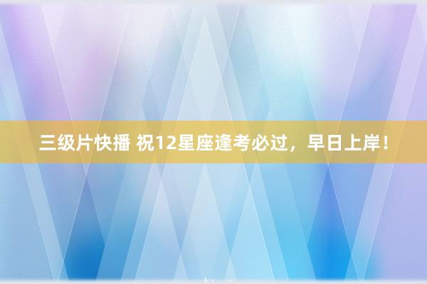 三级片快播 祝12星座逢考必过，早日上岸！