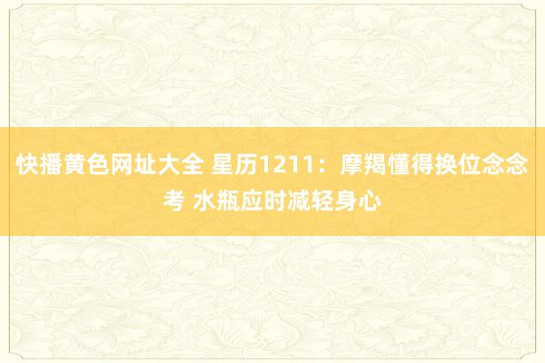 快播黄色网址大全 星历1211：摩羯懂得换位念念考 水瓶应时减轻身心