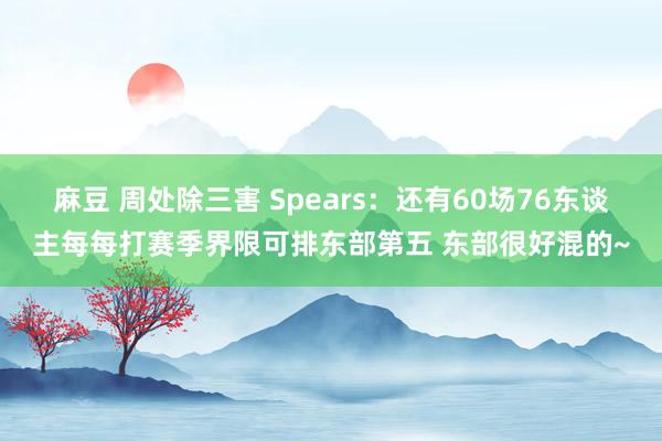 麻豆 周处除三害 Spears：还有60场76东谈主每每打赛季界限可排东部第五 东部很好混的~