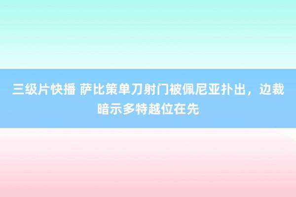 三级片快播 萨比策单刀射门被佩尼亚扑出，边裁暗示多特越位在先