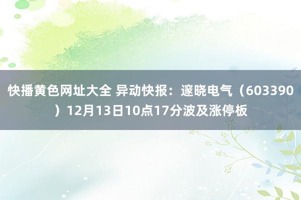 快播黄色网址大全 异动快报：邃晓电气（603390）12月13日10点17分波及涨停板