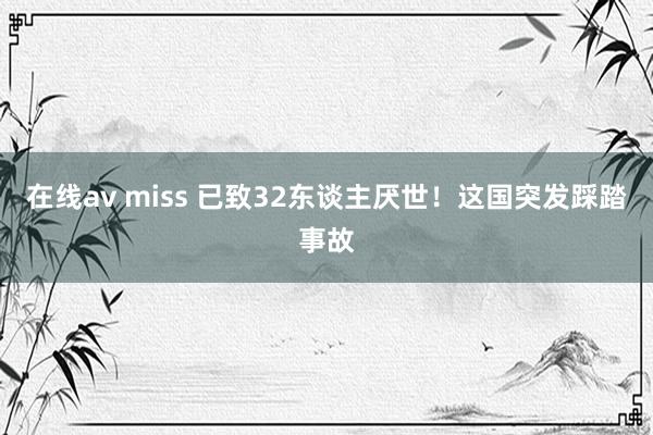 在线av miss 已致32东谈主厌世！这国突发踩踏事故