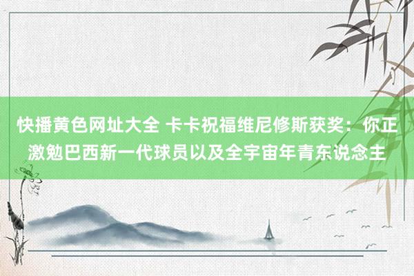 快播黄色网址大全 卡卡祝福维尼修斯获奖：你正激勉巴西新一代球员以及全宇宙年青东说念主