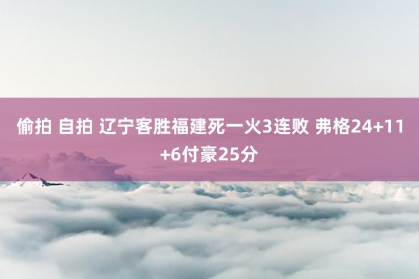 偷拍 自拍 辽宁客胜福建死一火3连败 弗格24+11+6付豪25分