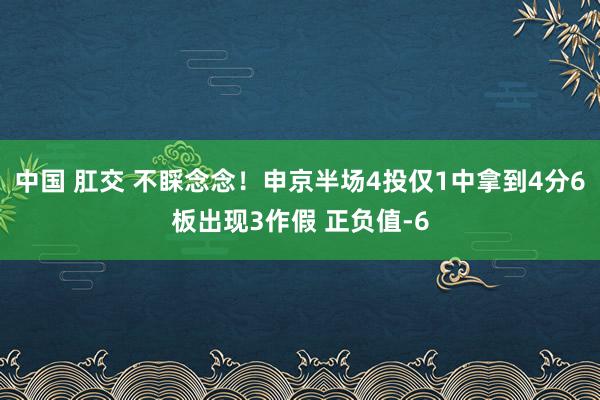 中国 肛交 不睬念念！申京半场4投仅1中拿到4分6板出现3作假 正负值-6