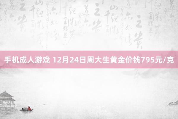 手机成人游戏 12月24日周大生黄金价钱795元/克