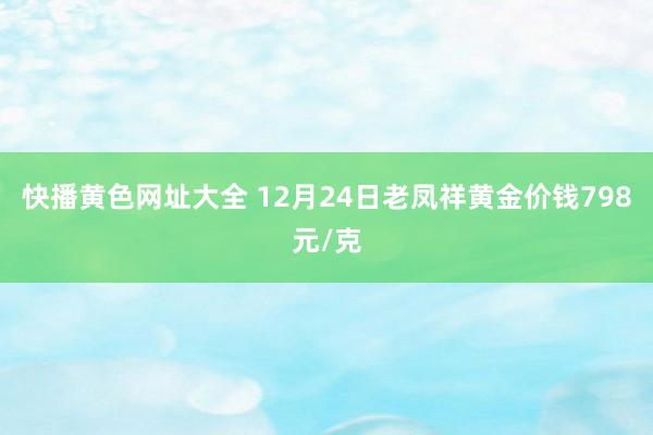 快播黄色网址大全 12月24日老凤祥黄金价钱798元/克