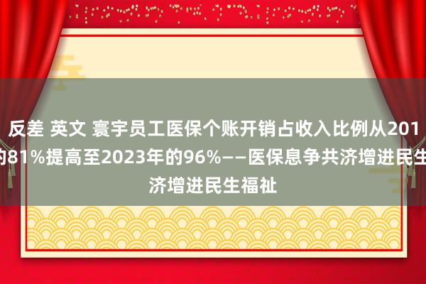 反差 英文 寰宇员工医保个账开销占收入比例从2019年的81%提高至2023年的96%——医保息争共济增进民生福祉