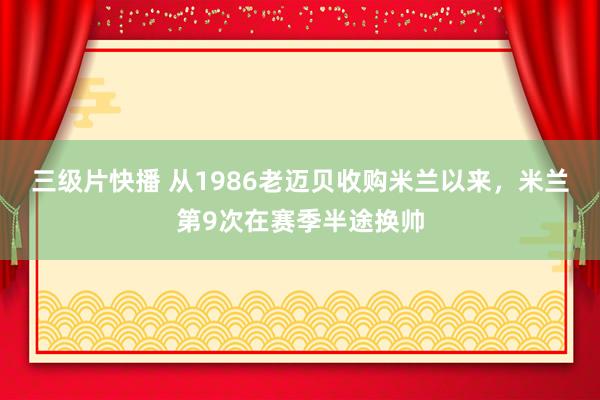 三级片快播 从1986老迈贝收购米兰以来，米兰第9次在赛季半途换帅