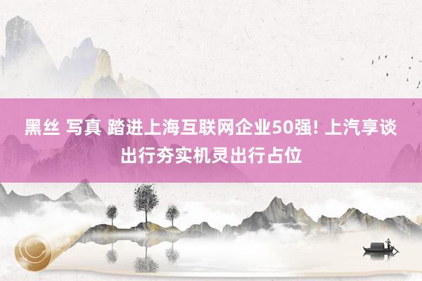 黑丝 写真 踏进上海互联网企业50强! 上汽享谈出行夯实机灵出行占位