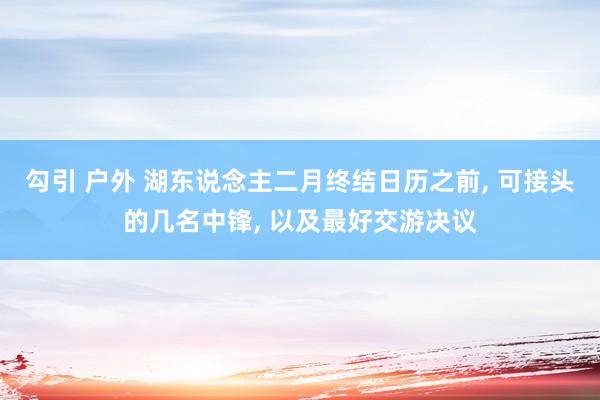 勾引 户外 湖东说念主二月终结日历之前， 可接头的几名中锋， 以及最好交游决议