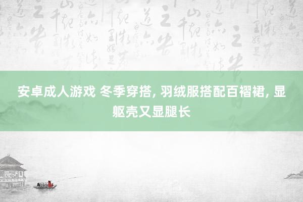 安卓成人游戏 冬季穿搭， 羽绒服搭配百褶裙， 显躯壳又显腿长