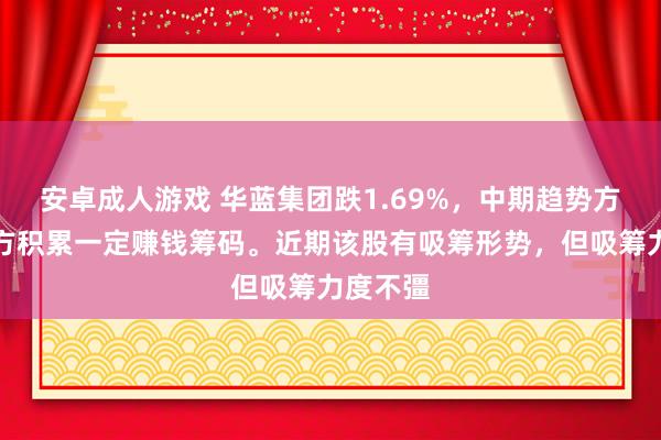 安卓成人游戏 华蓝集团跌1.69%，中期趋势方面，下方积累一定赚钱筹码。近期该股有吸筹形势，但吸筹力度不彊