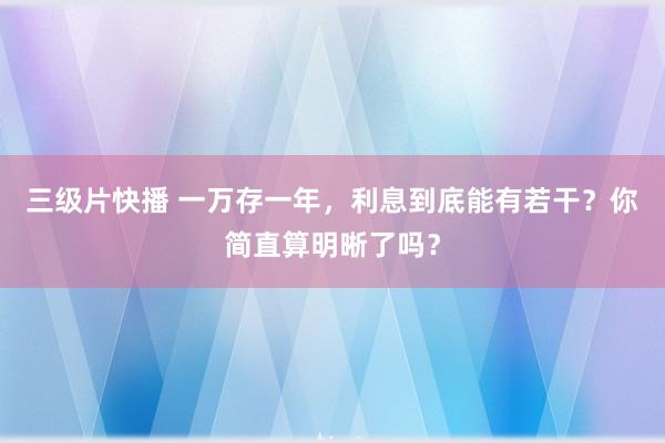 三级片快播 一万存一年，利息到底能有若干？你简直算明晰了吗？