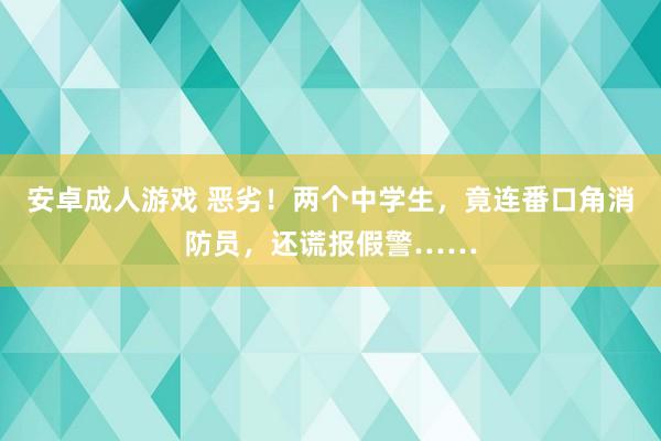 安卓成人游戏 恶劣！两个中学生，竟连番口角消防员，还谎报假警……