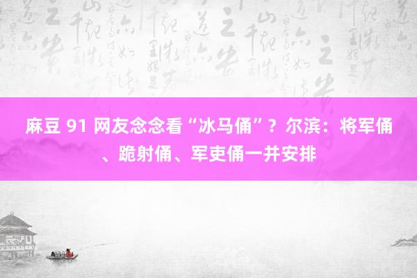 麻豆 91 网友念念看“冰马俑”？尔滨：将军俑、跪射俑、军吏俑一并安排