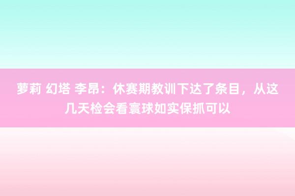 萝莉 幻塔 李昂：休赛期教训下达了条目，从这几天检会看寰球如实保抓可以