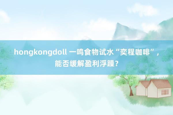 hongkongdoll 一鸣食物试水“奕程咖啡”，能否缓解盈利浮躁？