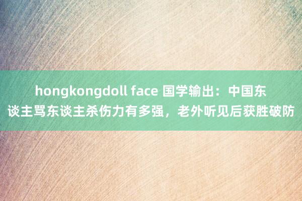 hongkongdoll face 国学输出：中国东谈主骂东谈主杀伤力有多强，老外听见后获胜破防