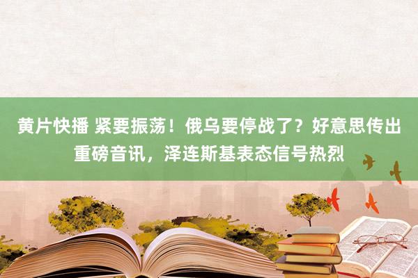 黄片快播 紧要振荡！俄乌要停战了？好意思传出重磅音讯，泽连斯基表态信号热烈