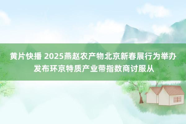 黄片快播 2025燕赵农产物北京新春展行为举办 发布环京特质产业带指数商讨服从